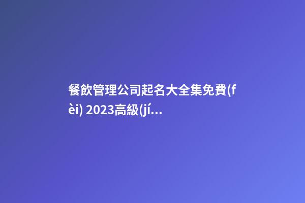 餐飲管理公司起名大全集免費(fèi) 2023高級(jí)有創(chuàng)意公司名,起名之家